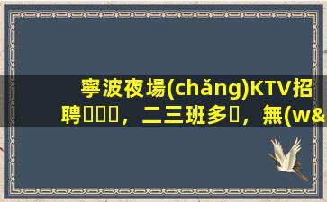 寧波夜場(chǎng)KTV招聘，二三班多，無(wú)套路，絕對(duì)靠譜多賺